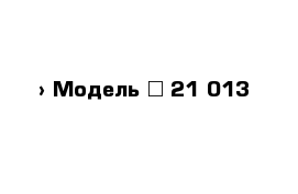  › Модель ­ 21 013